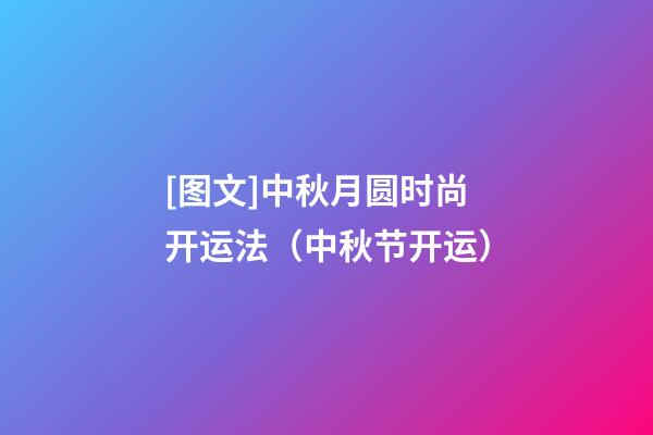 [图文]中秋月圆时尚开运法（中秋节开运）